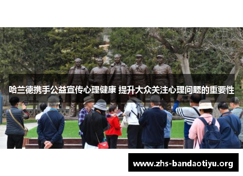 哈兰德携手公益宣传心理健康 提升大众关注心理问题的重要性