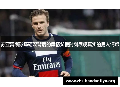 苏亚雷斯球场硬汉背后的柔情父爱时刻展现真实的男人情感
