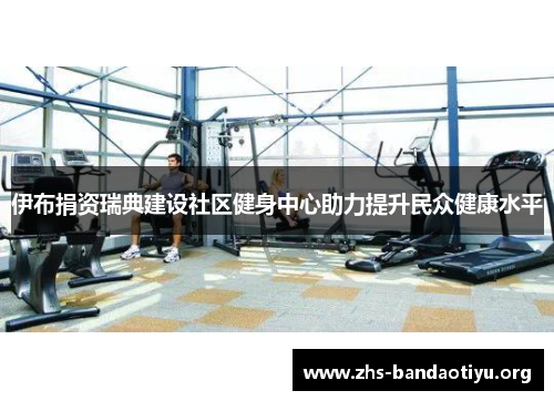 伊布捐资瑞典建设社区健身中心助力提升民众健康水平
