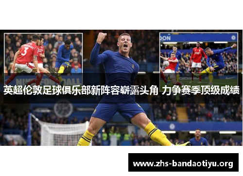 英超伦敦足球俱乐部新阵容崭露头角 力争赛季顶级成绩