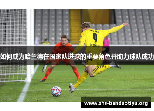 如何成为哈兰德在国家队进球的重要角色并助力球队成功