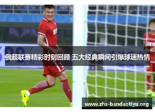 俄超联赛精彩时刻回顾 五大经典瞬间引爆球迷热情