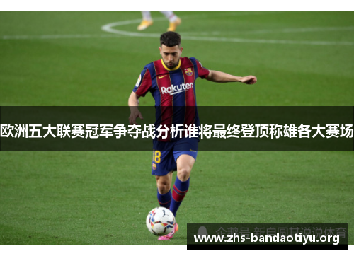 欧洲五大联赛冠军争夺战分析谁将最终登顶称雄各大赛场
