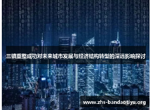三镇重整成功对未来城市发展与经济结构转型的深远影响探讨