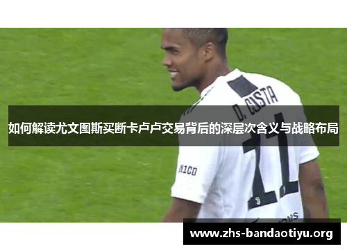如何解读尤文图斯买断卡卢卢交易背后的深层次含义与战略布局