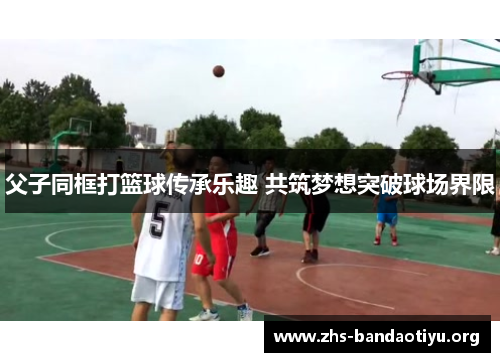 父子同框打篮球传承乐趣 共筑梦想突破球场界限