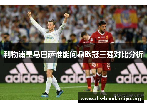 利物浦皇马巴萨谁能问鼎欧冠三强对比分析