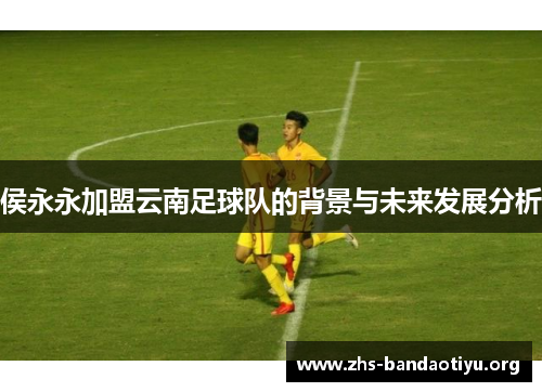 侯永永加盟云南足球队的背景与未来发展分析