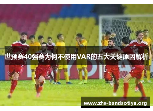 世预赛40强赛为何不使用VAR的五大关键原因解析