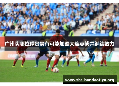 广州队哪位球员最有可能加盟大连英博并继续效力