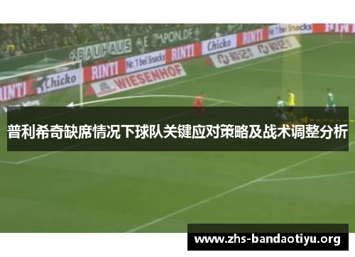普利希奇缺席情况下球队关键应对策略及战术调整分析