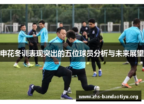 申花冬训表现突出的五位球员分析与未来展望