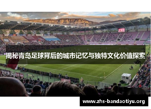 揭秘青岛足球背后的城市记忆与独特文化价值探索