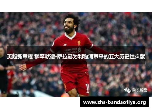 英超新荣耀 穆罕默德·萨拉赫为利物浦带来的五大历史性贡献
