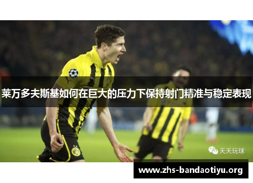 莱万多夫斯基如何在巨大的压力下保持射门精准与稳定表现