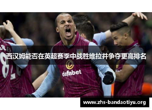 西汉姆能否在英超赛季中战胜维拉并争夺更高排名