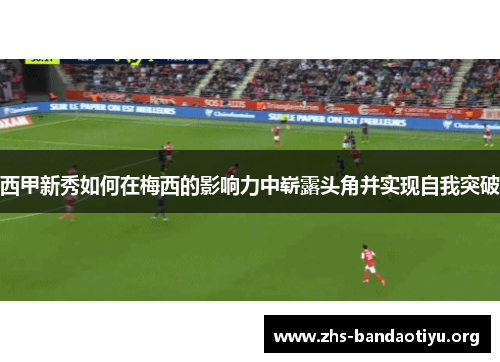 西甲新秀如何在梅西的影响力中崭露头角并实现自我突破