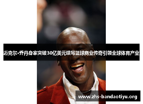 迈克尔·乔丹身家突破30亿美元续写篮球商业传奇引领全球体育产业 迈克尔·乔丹身家突破30亿美元续写篮球商业传奇引领全球体育产业