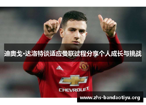 迪奥戈·达洛特谈适应曼联过程分享个人成长与挑战 迪奥戈·达洛特谈适应曼联过程分享个人成长与挑战