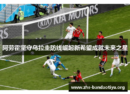 阿劳霍坚守乌拉圭防线崛起新希望成就未来之星
