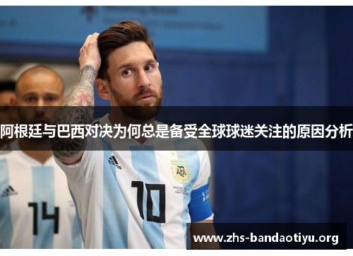 阿根廷与巴西对决为何总是备受全球球迷关注的原因分析