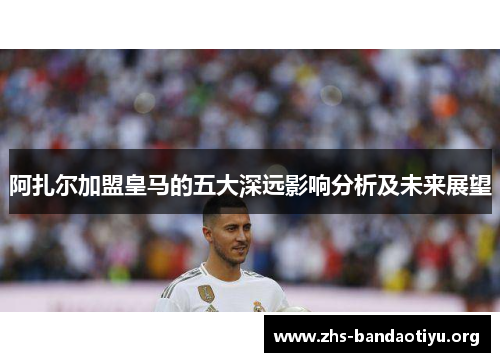 阿扎尔加盟皇马的五大深远影响分析及未来展望