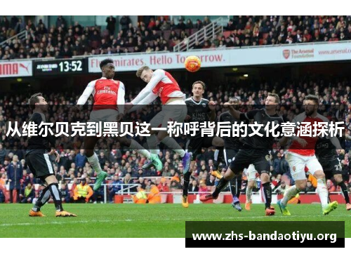 从维尔贝克到黑贝这一称呼背后的文化意涵探析 从维尔贝克到黑贝这一称呼背后的文化意涵探析