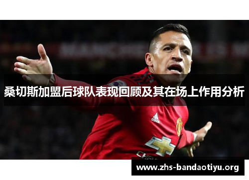 桑切斯加盟后球队表现回顾及其在场上作用分析