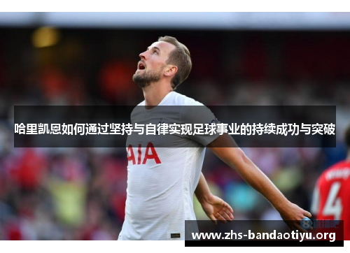 哈里凯恩如何通过坚持与自律实现足球事业的持续成功与突破