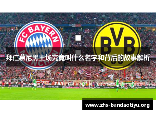 拜仁慕尼黑主场究竟叫什么名字和背后的故事解析