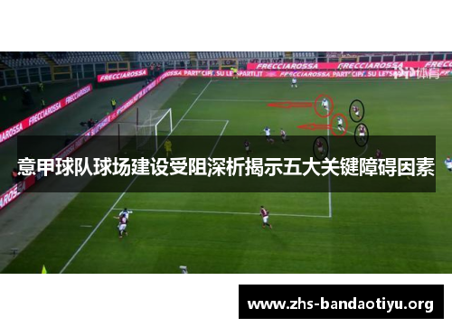 意甲球队球场建设受阻深析揭示五大关键障碍因素