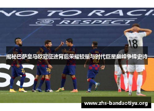 揭秘巴萨皇马欧冠征途背后荣耀较量与时代巨星巅峰争锋史诗 揭秘巴萨皇马欧冠征途背后荣耀较量与时代巨星巅峰争锋史诗
