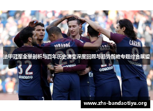 法甲冠军全景剖析与百年历史演变深度回顾与趋势前瞻专题综合展望