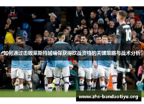 如何通过击败莱斯特城确保获得欧战资格的关键策略与战术分析