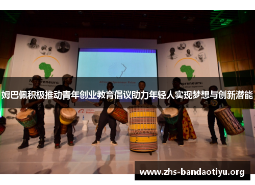 姆巴佩积极推动青年创业教育倡议助力年轻人实现梦想与创新潜能