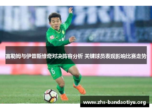 富勒姆与伊普斯维奇对决阵容分析 关键球员表现影响比赛走势