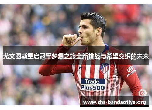 尤文图斯重启冠军梦想之旅全新挑战与希望交织的未来