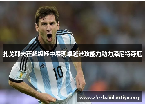 扎戈耶夫在超级杯中展现卓越进攻能力助力泽尼特夺冠 扎戈耶夫在超级杯中展现卓越进攻能力助力泽尼特夺冠