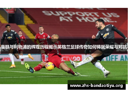 曼联与利物浦的辉煌历程揭示英格兰足球传奇如何铸就荣耀与对抗