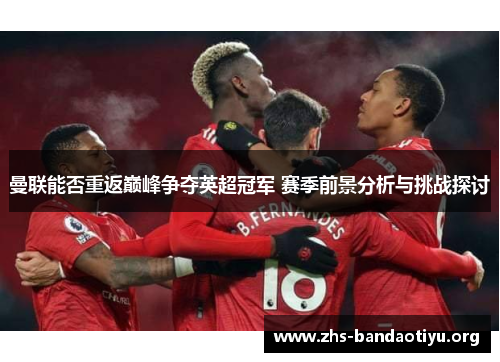 曼联能否重返巅峰争夺英超冠军 赛季前景分析与挑战探讨