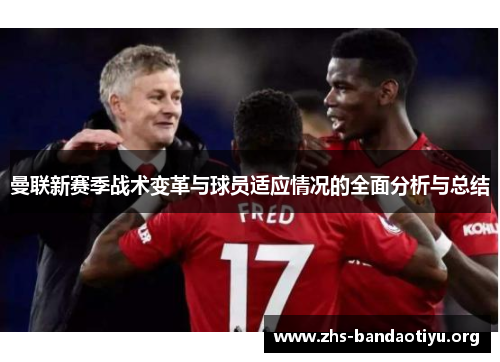 曼联新赛季战术变革与球员适应情况的全面分析与总结