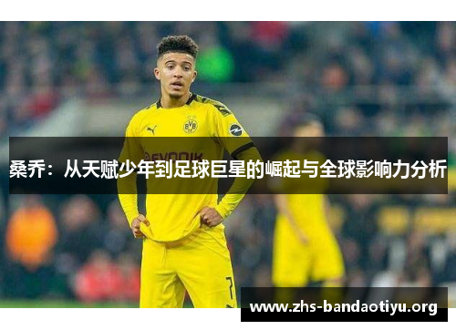 桑乔：从天赋少年到足球巨星的崛起与全球影响力分析