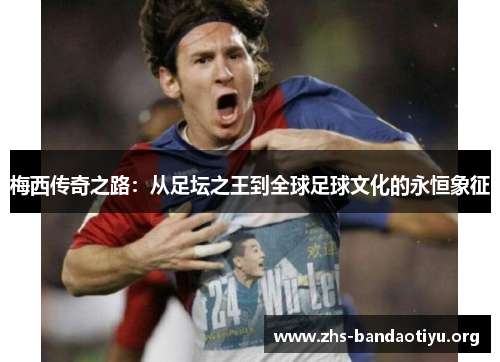 梅西传奇之路：从足坛之王到全球足球文化的永恒象征