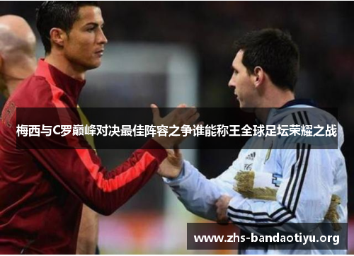 梅西与C罗巅峰对决最佳阵容之争谁能称王全球足坛荣耀之战